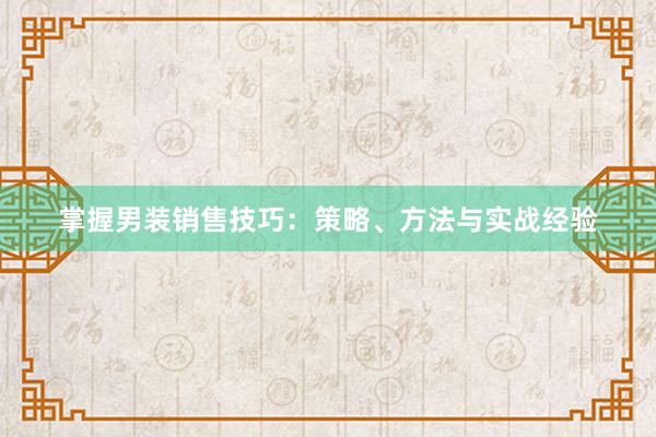 掌握男装销售技巧：策略、方法与实战经验