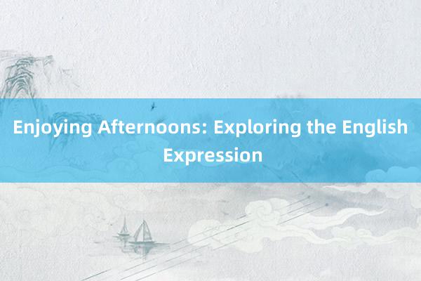 Enjoying Afternoons: Exploring the English Expression