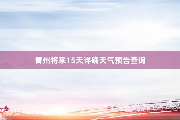 青州将来15天详确天气预告查询