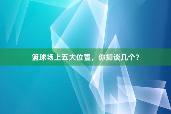 篮球场上五大位置，你知谈几个？